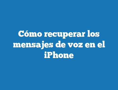 Cómo recuperar los mensajes de voz en el iPhone