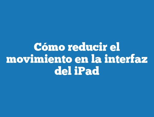 Cómo reducir el movimiento en la interfaz del iPad