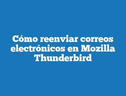 Cómo reenviar correos electrónicos en Mozilla Thunderbird