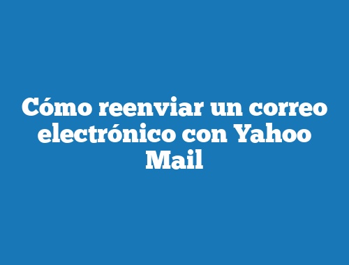 Cómo reenviar un correo electrónico con Yahoo Mail