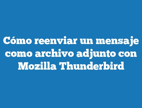 Cómo reenviar un mensaje como archivo adjunto con Mozilla Thunderbird