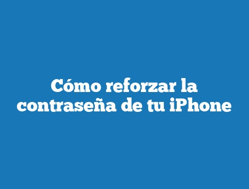 Cómo reforzar la contraseña de tu iPhone