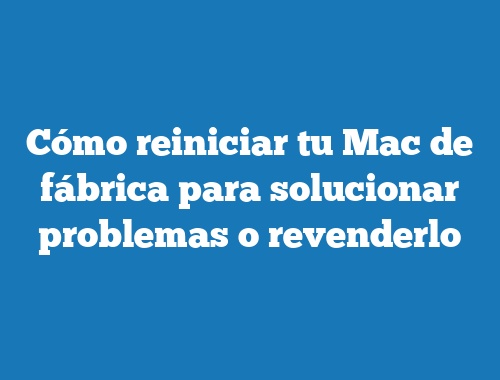 Cómo reiniciar tu Mac de fábrica para solucionar problemas o revenderlo