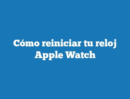 Cómo reiniciar tu reloj Apple Watch