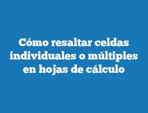 Cómo resaltar celdas individuales o múltiples en hojas de cálculo