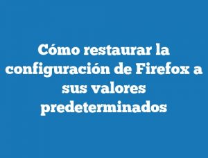 Cómo restaurar la configuración de Firefox a sus valores predeterminados