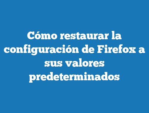 Cómo restaurar la configuración de Firefox a sus valores predeterminados