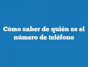 Cómo saber de quién es el número de teléfono