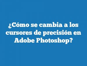 ¿Cómo se cambia a los cursores de precisión en Adobe Photoshop?