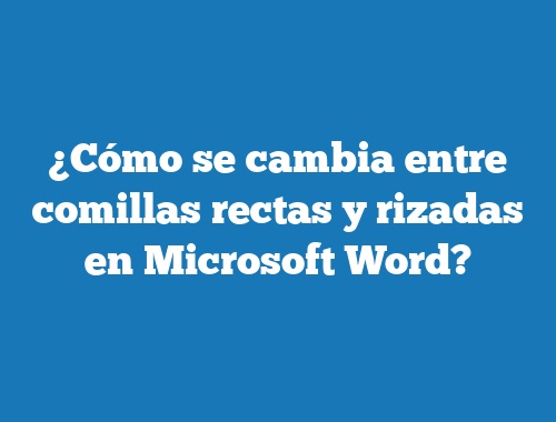 ¿Cómo se cambia entre comillas rectas y rizadas en Microsoft Word?