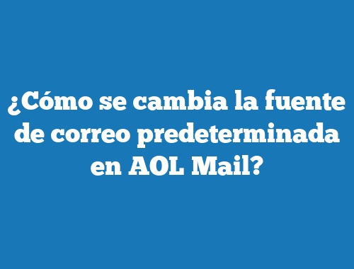 ¿Cómo se cambia la fuente de correo predeterminada en AOL Mail?