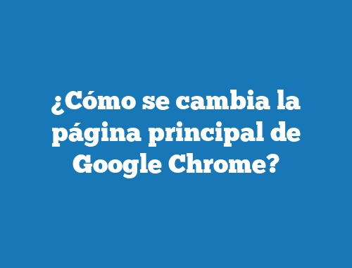 ¿Cómo se cambia la página principal de Google Chrome?