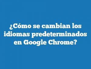 ¿Cómo se cambian los idiomas predeterminados en Google Chrome?