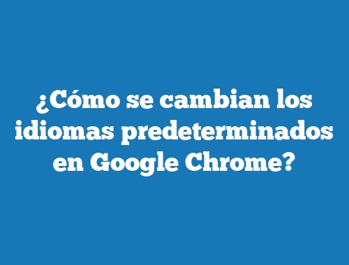¿Cómo se cambian los idiomas predeterminados en Google Chrome?
