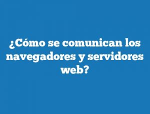 ¿Cómo se comunican los navegadores y servidores web?