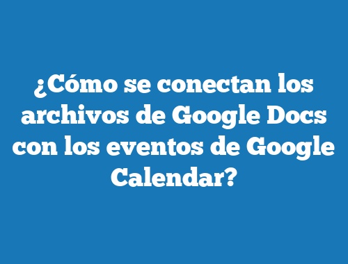 ¿Cómo se conectan los archivos de Google Docs con los eventos de Google Calendar?