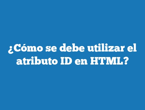 ¿Cómo se debe utilizar el atributo ID en HTML?
