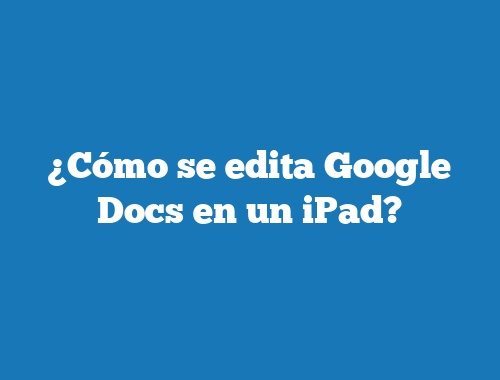 ¿Cómo se edita Google Docs en un iPad?