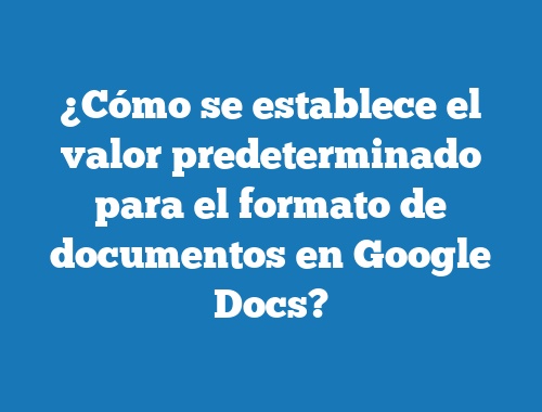 ¿Cómo se establece el valor predeterminado para el formato de documentos en Google Docs?