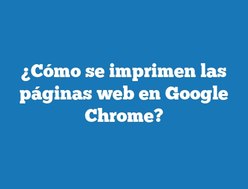 ¿Cómo se imprimen las páginas web en Google Chrome?