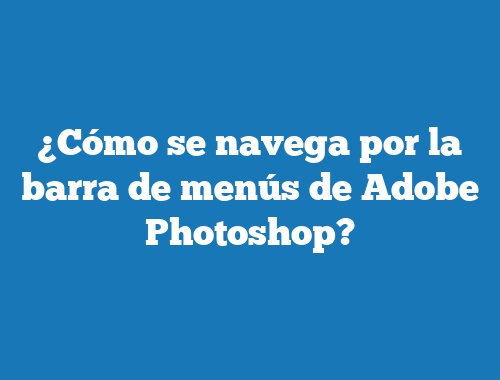 ¿Cómo se navega por la barra de menús de Adobe Photoshop?