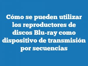 Cómo se pueden utilizar los reproductores de discos Blu-ray como dispositivo de transmisión por secuencias
