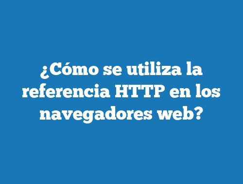 ¿Cómo se utiliza la referencia HTTP en los navegadores web?