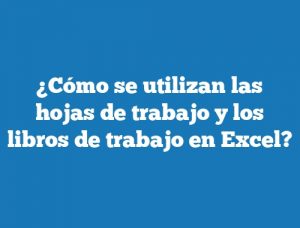 ¿Cómo se utilizan las hojas de trabajo y los libros de trabajo en Excel?