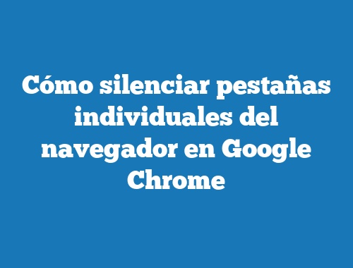 Cómo silenciar pestañas individuales del navegador en Google Chrome