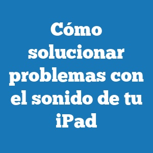 Cómo solucionar problemas con el sonido de tu iPad