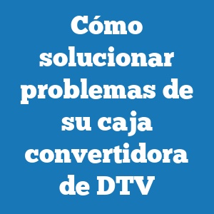 Cómo solucionar problemas de su caja convertidora de DTV