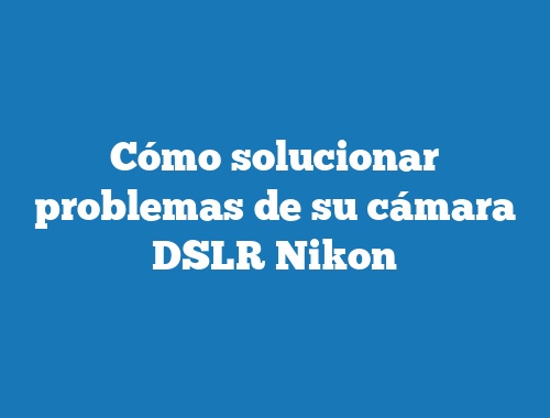 Cómo solucionar problemas de su cámara DSLR Nikon