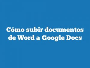 Cómo subir documentos de Word a Google Docs