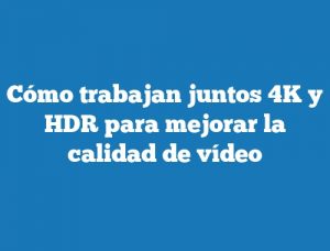 Cómo trabajan juntos 4K y HDR para mejorar la calidad de vídeo