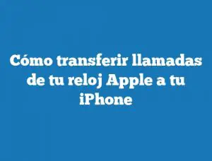Cómo transferir llamadas de tu reloj Apple a tu iPhone
