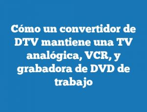 Cómo un convertidor de DTV mantiene una TV analógica, VCR, y grabadora de DVD de trabajo