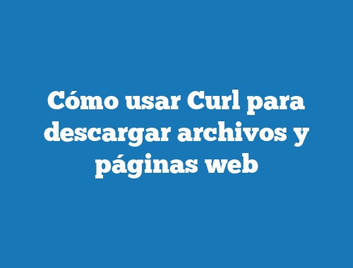 Cómo usar Curl para descargar archivos y páginas web
