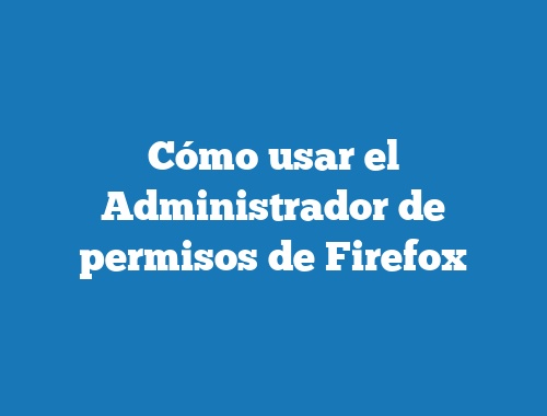 Cómo usar el Administrador de permisos de Firefox