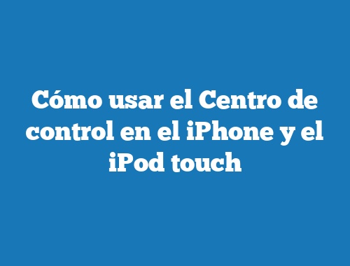 Cómo usar el Centro de control en el iPhone y el iPod touch