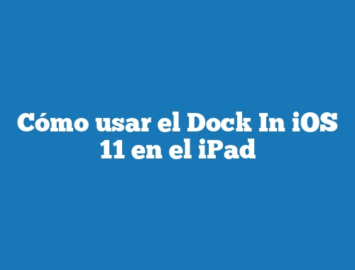 Cómo usar el Dock In iOS 11 en el iPad