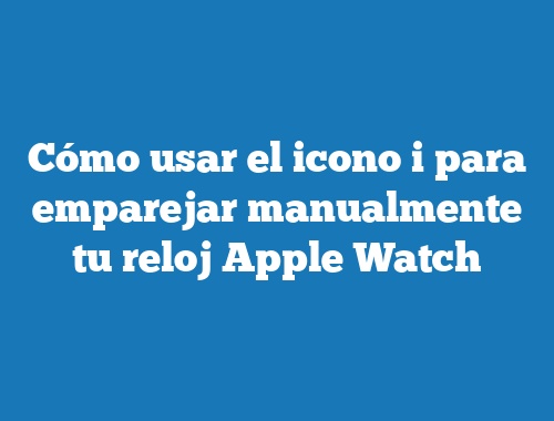 Cómo usar el icono i para emparejar manualmente tu reloj Apple Watch