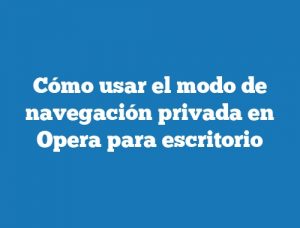 Cómo usar el modo de navegación privada en Opera para escritorio