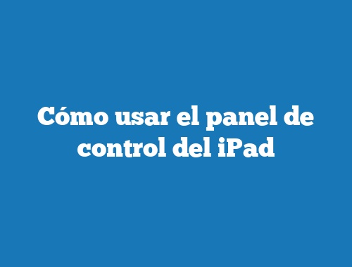 Cómo usar el panel de control del iPad