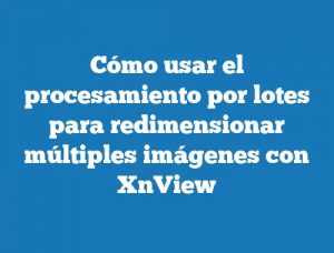 Cómo usar el procesamiento por lotes para redimensionar múltiples imágenes con XnView