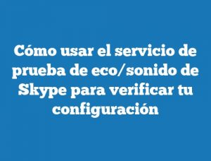 Cómo usar el servicio de prueba de eco/sonido de Skype para verificar tu configuración