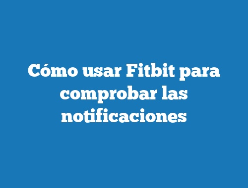 Cómo usar Fitbit para comprobar las notificaciones