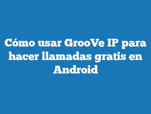 Cómo usar GrooVe IP para hacer llamadas gratis en Android