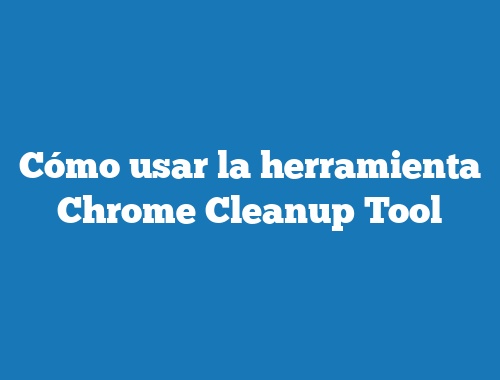 Cómo usar la herramienta Chrome Cleanup Tool