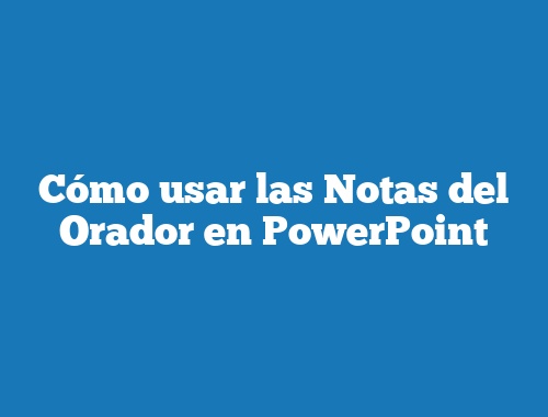 Cómo usar las Notas del Orador en PowerPoint