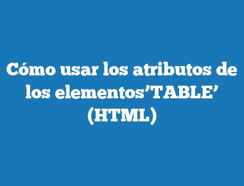 Cómo usar los atributos de los elementos’TABLE’ (HTML)
